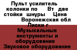 Пульт-усилитель, 2 колонки по 500 Вт, две стойки, шнуры. › Цена ­ 30 000 - Воронежская обл., Лиски г. Музыкальные инструменты и оборудование » Звуковое оборудование   